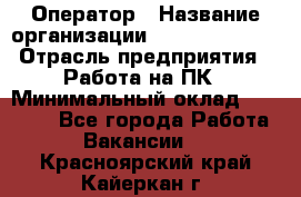 Оператор › Название организации ­ Dimond Style › Отрасль предприятия ­ Работа на ПК › Минимальный оклад ­ 16 000 - Все города Работа » Вакансии   . Красноярский край,Кайеркан г.